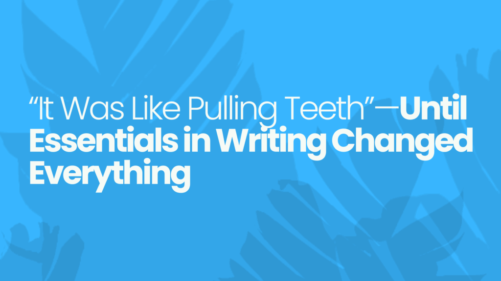 “It Was Like Pulling Teeth”—Until Essentials in Writing Changed Everything 1 Essentials in Writing Changed Everything