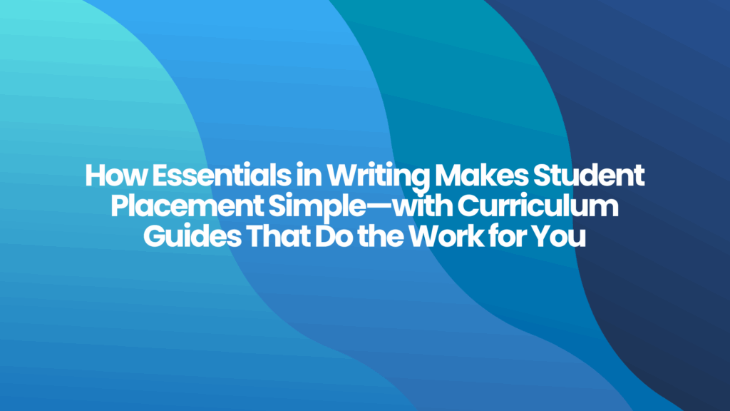 How Essentials in Writing Makes Student Placement Simple—with Curriculum Guides That Do the Work for You 1 How Essentials in Writing Makes Student Placement Simple