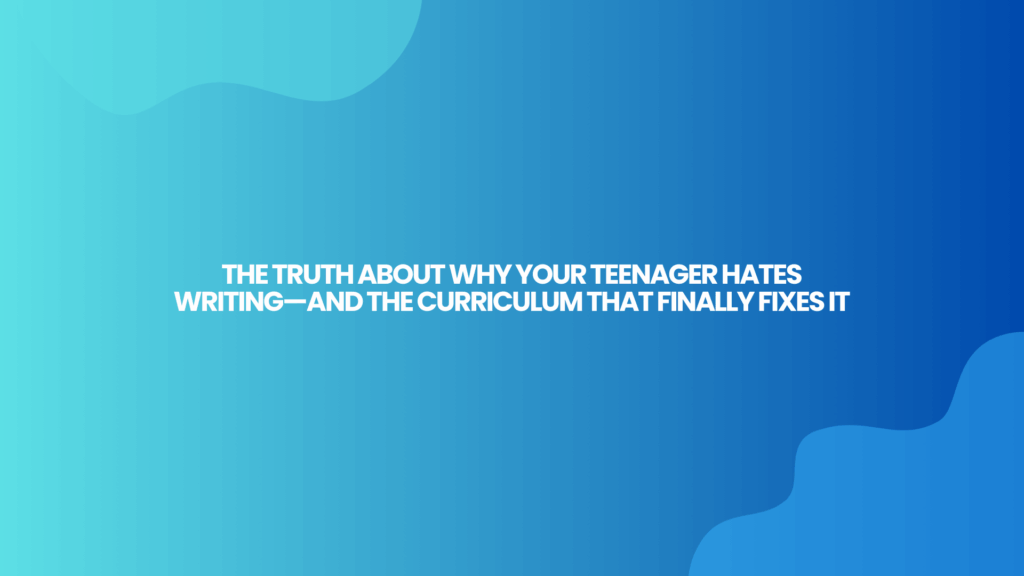 The Truth About Why Your Teenager Hates Writing—And the Curriculum That Finally Fixes It