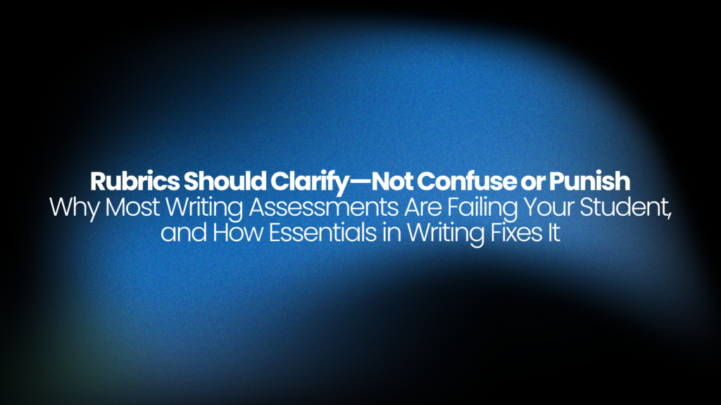 Rubrics Should Clarify—Not Confuse or Punish. Why Most Writing Assessments Are Failing Your Student, and How Essentials in Writing Fixes It.