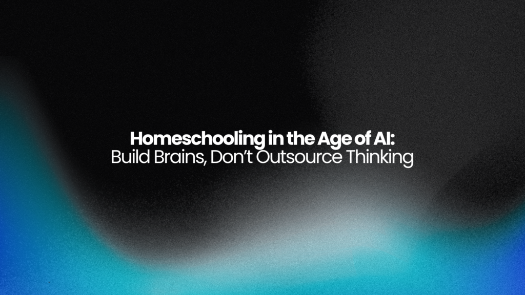 Homeschooling in the Age of AI: Build Brains, Don’t Outsource Thinking