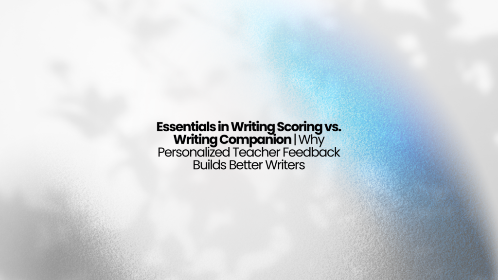 Essentials in Writing Scoring vs. Writing Companion | Why Personalized Teacher Feedback Builds Better Writers